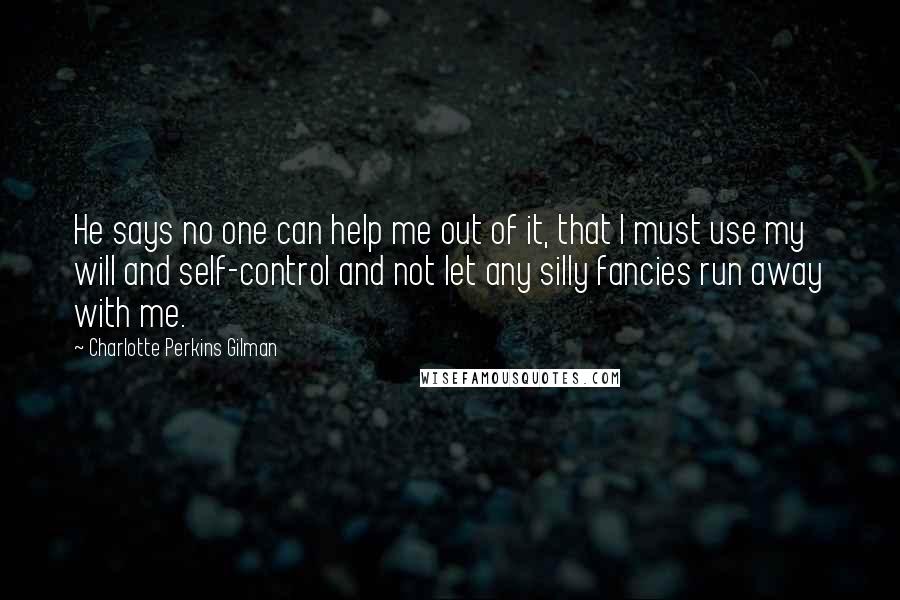 Charlotte Perkins Gilman quotes: He says no one can help me out of it, that I must use my will and self-control and not let any silly fancies run away with me. Charlotte Perkins Gilman quotes: He says no one can help me out of it, that I must use my will and self-control and not let any silly fancies run away with me.