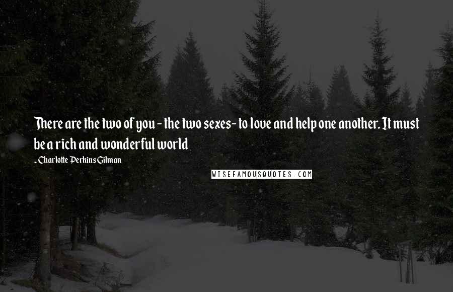 Charlotte Perkins Gilman quotes: There are the two of you - the two sexes- to love and help one another. It must be a rich and wonderful world