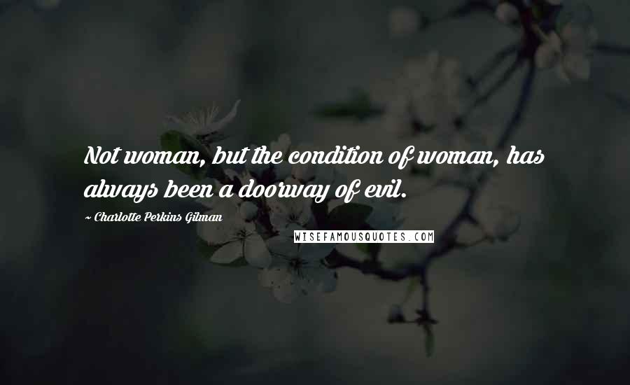 Charlotte Perkins Gilman quotes: Not woman, but the condition of woman, has always been a doorway of evil.