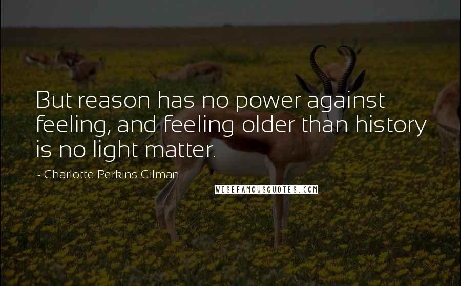 Charlotte Perkins Gilman quotes: But reason has no power against feeling, and feeling older than history is no light matter.