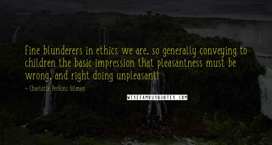 Charlotte Perkins Gilman quotes: Fine blunderers in ethics we are, so generally conveying to children the basic impression that pleasantness must be wrong, and right doing unpleasant!