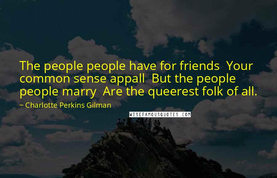 Charlotte Perkins Gilman quotes: The people people have for friends Your common sense appall But the people people marry Are the queerest folk of all. Charlotte Perkins Gilman quotes: The people people have for friends Your common sense appall But the people people marry Are the queerest folk of all.