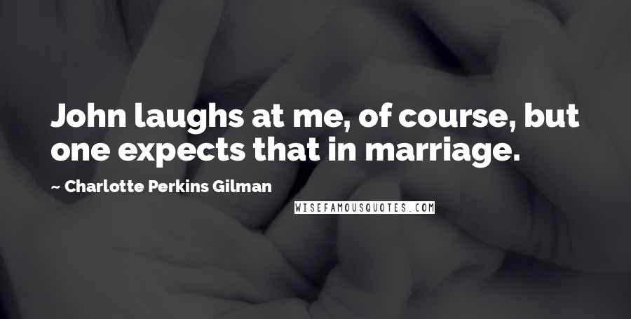 Charlotte Perkins Gilman quotes: John laughs at me, of course, but one expects that in marriage.