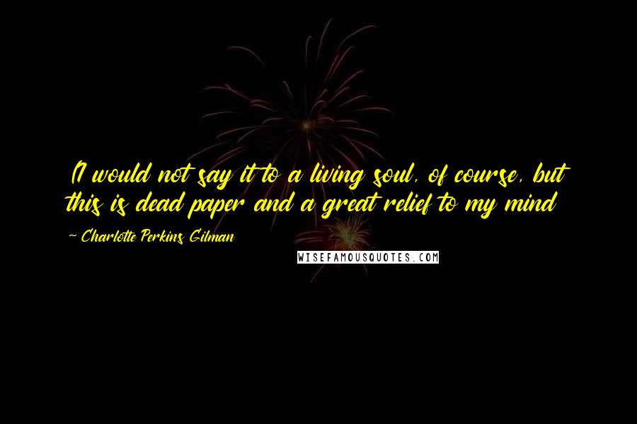 Charlotte Perkins Gilman quotes: (I would not say it to a living soul, of course, but this is dead paper and a great relief to my mind