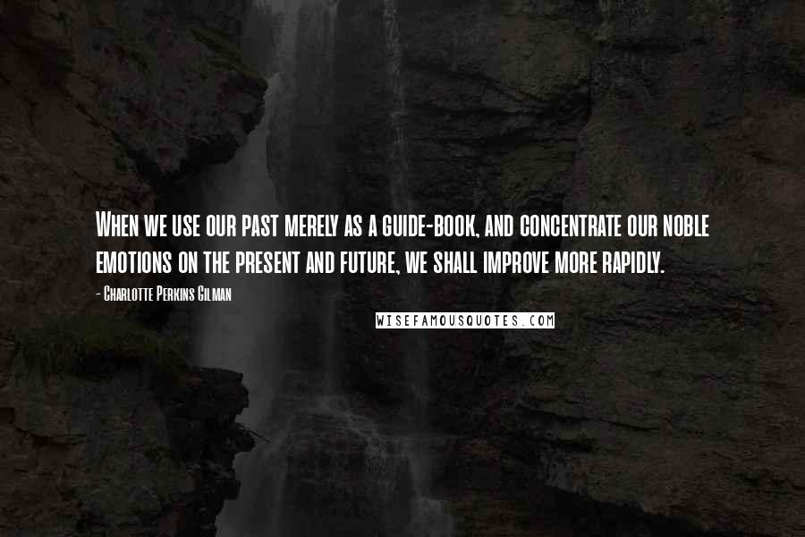 Charlotte Perkins Gilman quotes: When we use our past merely as a guide-book, and concentrate our noble emotions on the present and future, we shall improve more rapidly. Charlotte Perkins Gilman quotes: When we use our past merely as a guide-book, and concentrate our noble emotions on the present and future, we shall improve more rapidly.
