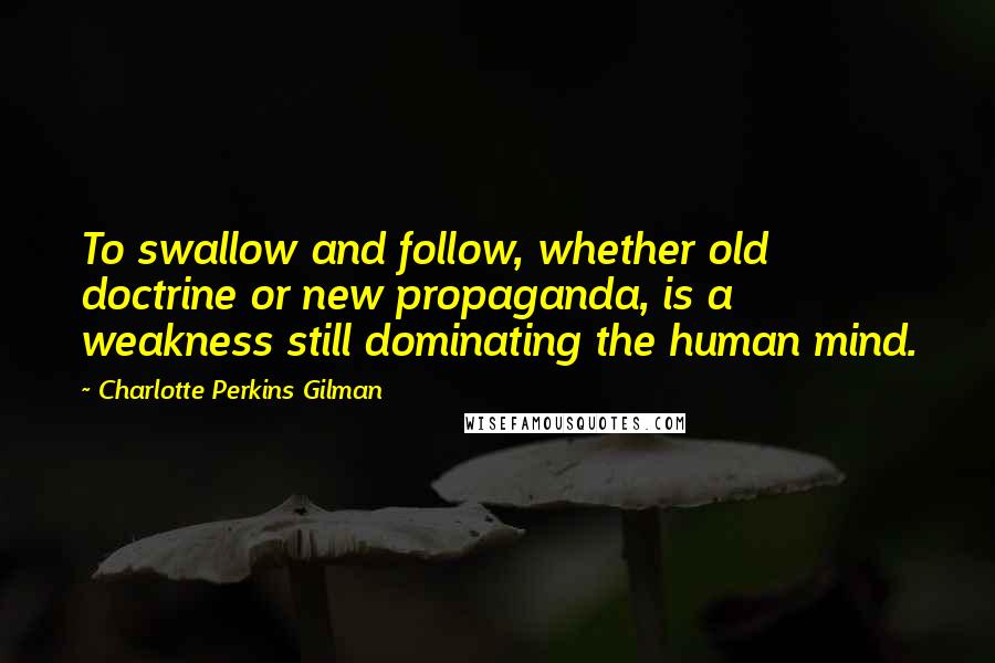 Charlotte Perkins Gilman quotes: To swallow and follow, whether old doctrine or new propaganda, is a weakness still dominating the human mind. Charlotte Perkins Gilman quotes: To swallow and follow, whether old doctrine or new propaganda, is a weakness still dominating the human mind.