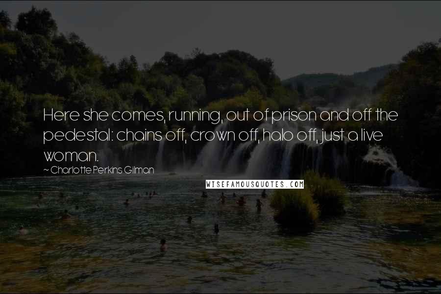 Charlotte Perkins Gilman quotes: Here she comes, running, out of prison and off the pedestal: chains off, crown off, halo off, just a live woman.