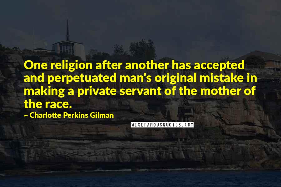 Charlotte Perkins Gilman quotes: One religion after another has accepted and perpetuated man's original mistake in making a private servant of the mother of the race. Charlotte Perkins Gilman quotes: One religion after another has accepted and perpetuated man's original mistake in making a private servant of the mother of the race.