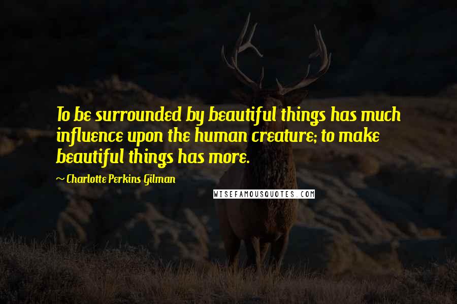 Charlotte Perkins Gilman quotes: To be surrounded by beautiful things has much influence upon the human creature; to make beautiful things has more. Charlotte Perkins Gilman quotes: To be surrounded by beautiful things has much influence upon the human creature; to make beautiful things has more.