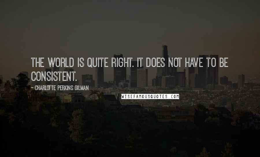 Charlotte Perkins Gilman quotes: The world is quite right. It does not have to be consistent.