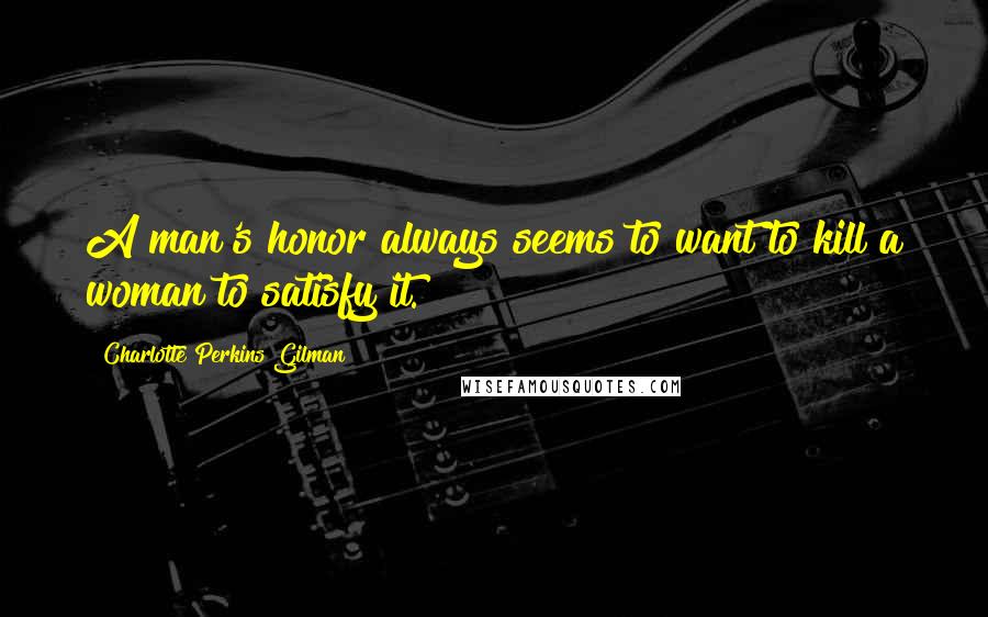 Charlotte Perkins Gilman quotes: A man's honor always seems to want to kill a woman to satisfy it.