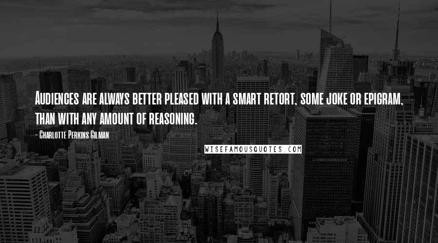 Charlotte Perkins Gilman quotes: Audiences are always better pleased with a smart retort, some joke or epigram, than with any amount of reasoning. Charlotte Perkins Gilman quotes: Audiences are always better pleased with a smart retort, some joke or epigram, than with any amount of reasoning.