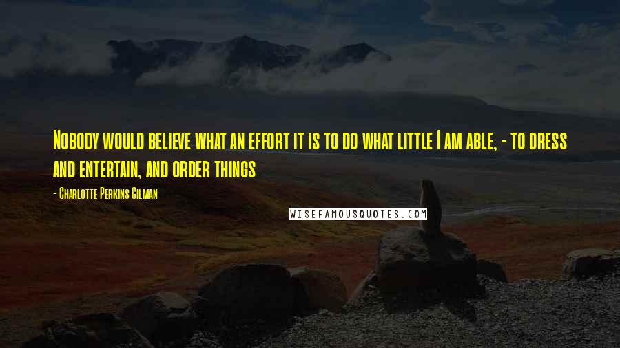 Charlotte Perkins Gilman quotes: Nobody would believe what an effort it is to do what little I am able, - to dress and entertain, and order things