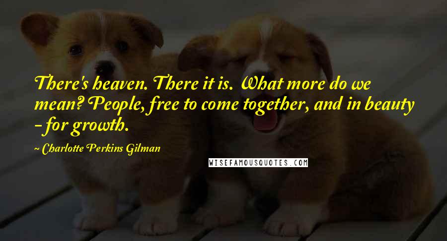 Charlotte Perkins Gilman quotes: There's heaven. There it is. What more do we mean? People, free to come together, and in beauty - for growth. Charlotte Perkins Gilman quotes: There's heaven. There it is. What more do we mean? People, free to come together, and in beauty - for growth.