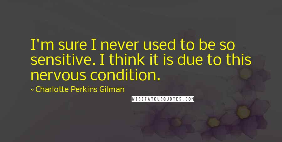 Charlotte Perkins Gilman quotes: I'm sure I never used to be so sensitive. I think it is due to this nervous condition.