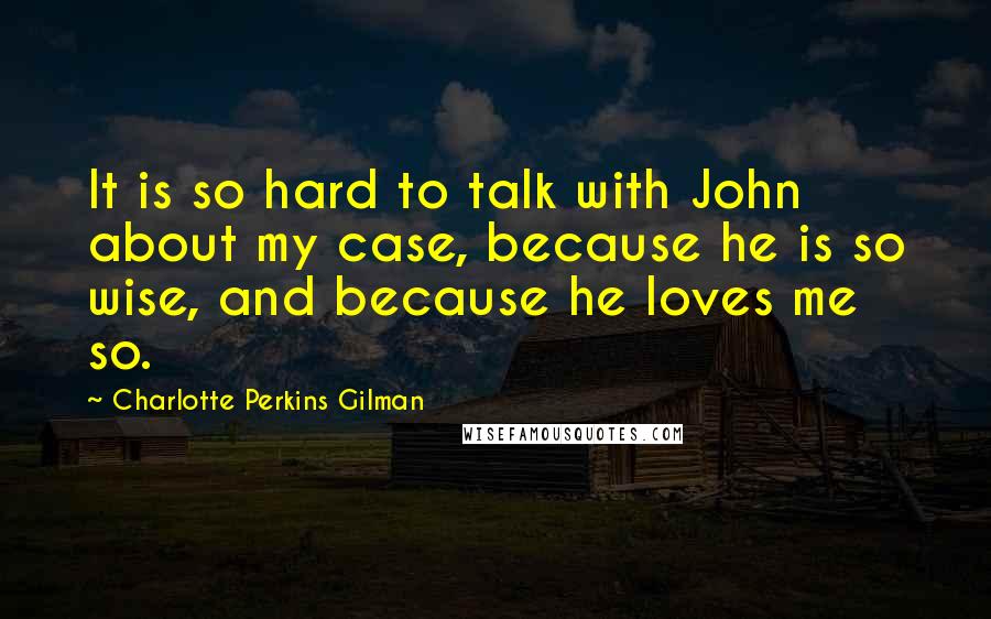 Charlotte Perkins Gilman quotes: It is so hard to talk with John about my case, because he is so wise, and because he loves me so.