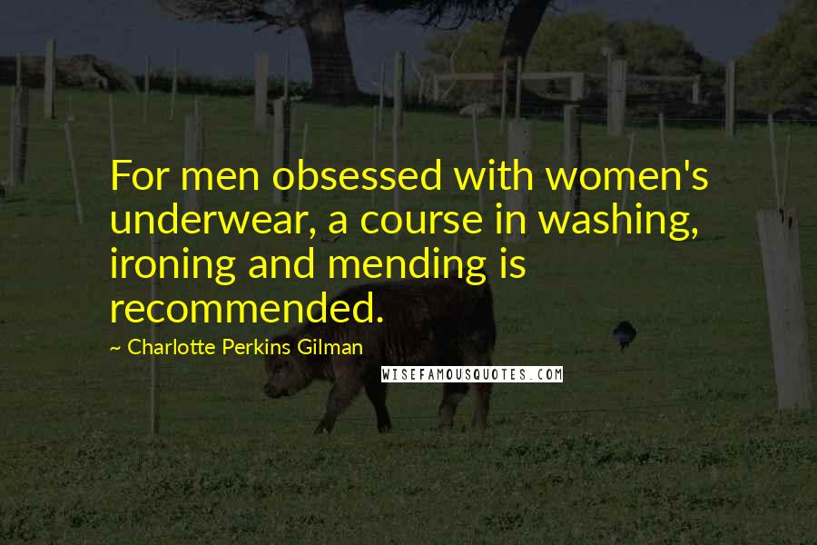 Charlotte Perkins Gilman quotes: For men obsessed with women's underwear, a course in washing, ironing and mending is recommended.