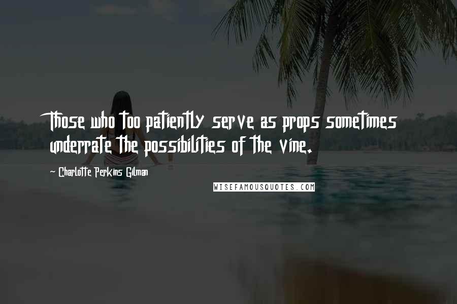 Charlotte Perkins Gilman quotes: Those who too patiently serve as props sometimes underrate the possibilities of the vine.