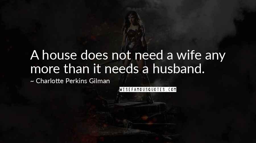 Charlotte Perkins Gilman quotes: A house does not need a wife any more than it needs a husband.