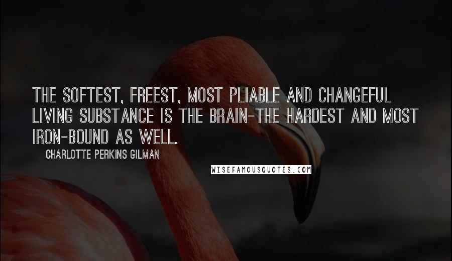 Charlotte Perkins Gilman quotes: The softest, freest, most pliable and changeful living substance is the brain-the hardest and most iron-bound as well. Charlotte Perkins Gilman quotes: The softest, freest, most pliable and changeful living substance is the brain-the hardest and most iron-bound as well.