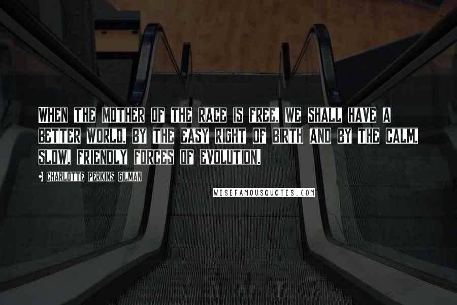 Charlotte Perkins Gilman quotes: When the mother of the race is free, we shall have a better world, by the easy right of birth and by the calm, slow, friendly forces of evolution.