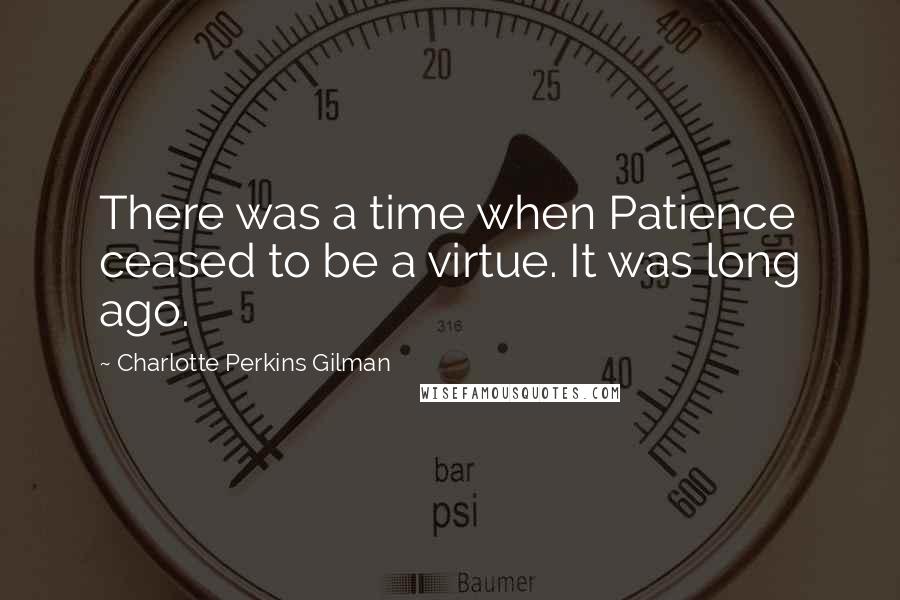 Charlotte Perkins Gilman quotes: There was a time when Patience ceased to be a virtue. It was long ago.