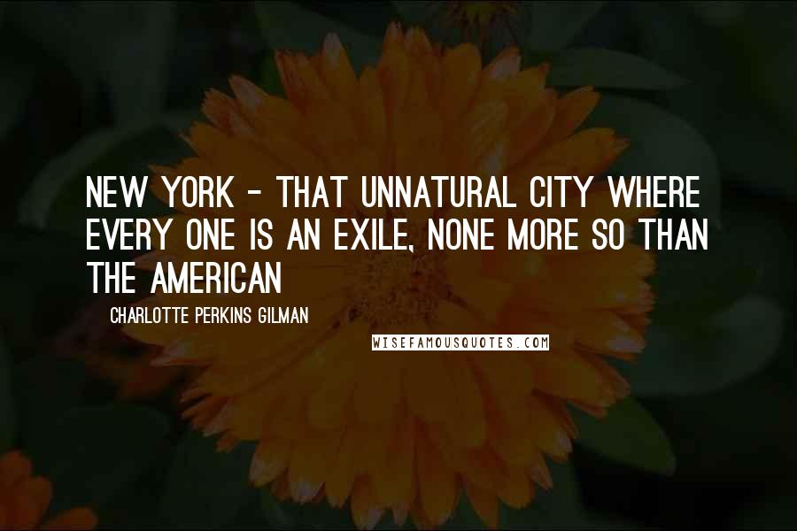 Charlotte Perkins Gilman quotes: New York - that unnatural city where every one is an exile, none more so than the American