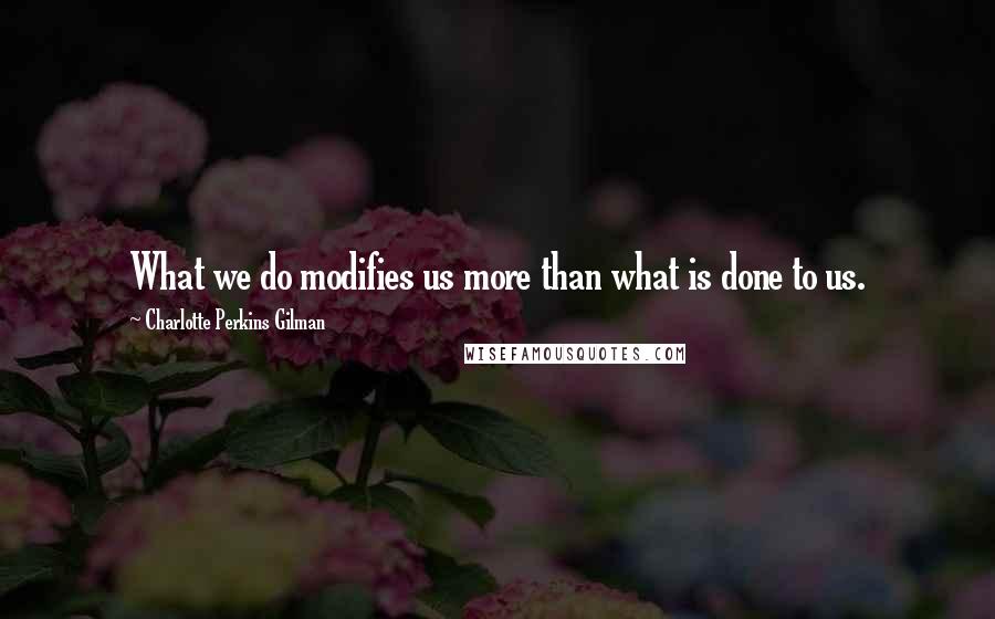 Charlotte Perkins Gilman quotes: What we do modifies us more than what is done to us.