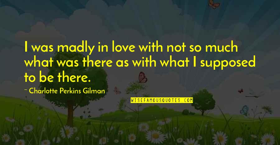 Charlotte Perkins Gilman Quotes By Charlotte Perkins Gilman: I was madly in love with not so