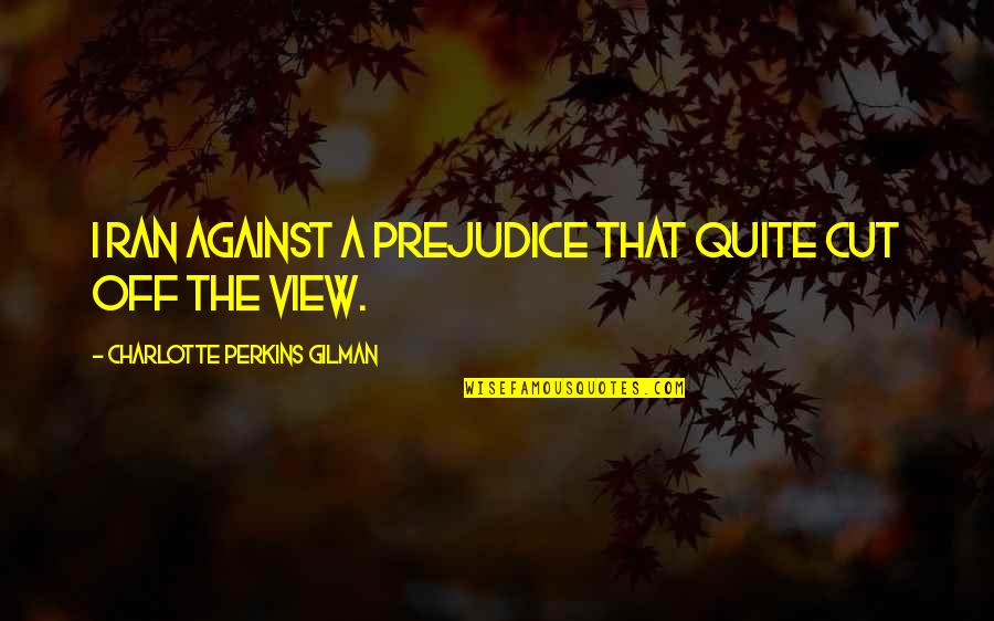 Charlotte Perkins Gilman Quotes By Charlotte Perkins Gilman: I ran against a Prejudice that quite cut