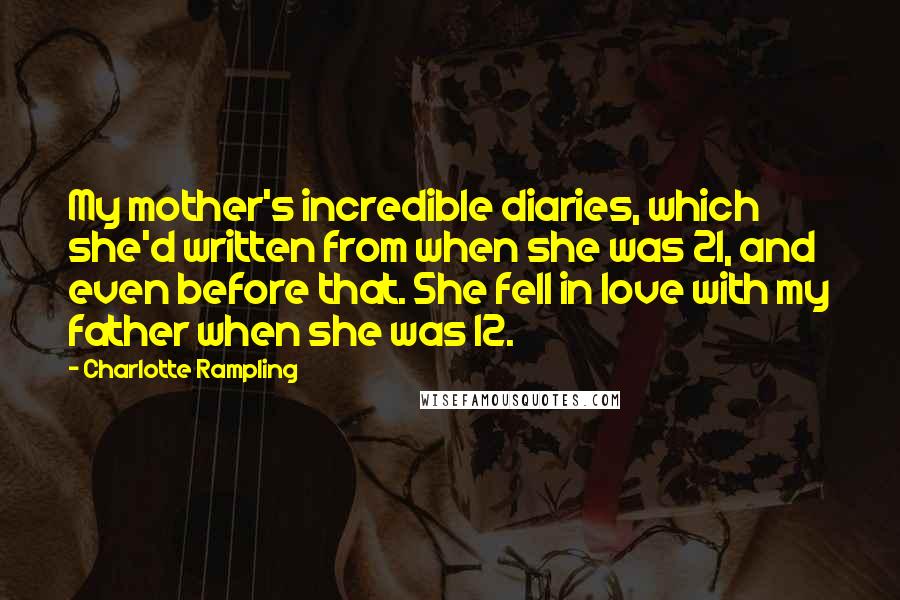 Charlotte Rampling quotes: My mother's incredible diaries, which she'd written from when she was 21, and even before that. She fell in love with my father when she was 12.