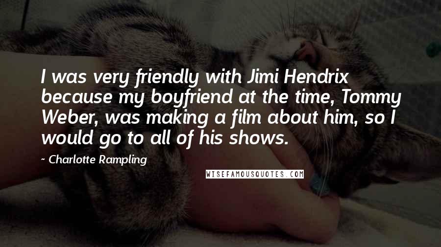 Charlotte Rampling quotes: I was very friendly with Jimi Hendrix because my boyfriend at the time, Tommy Weber, was making a film about him, so I would go to all of his shows.