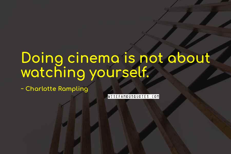 Charlotte Rampling quotes: Doing cinema is not about watching yourself.