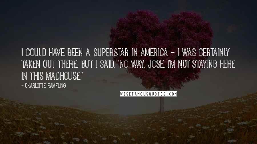 Charlotte Rampling quotes: I could have been a superstar in America - I was certainly taken out there. But I said, 'No way, Jose, I'm not staying here in this madhouse.'