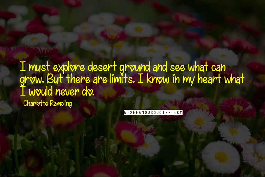 Charlotte Rampling quotes: I must explore desert ground and see what can grow. But there are limits. I know in my heart what I would never do.