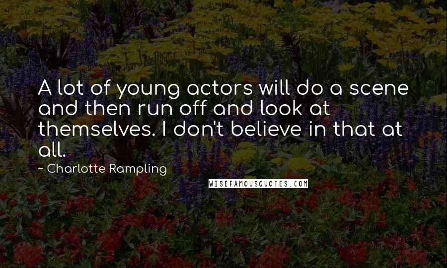 Charlotte Rampling quotes: A lot of young actors will do a scene and then run off and look at themselves. I don't believe in that at all.