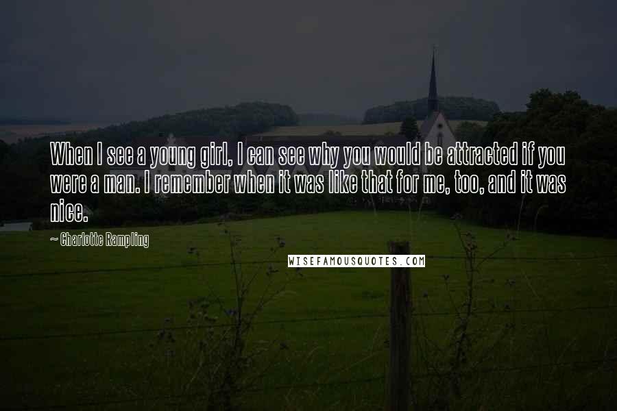 Charlotte Rampling quotes: When I see a young girl, I can see why you would be attracted if you were a man. I remember when it was like that for me, too, and