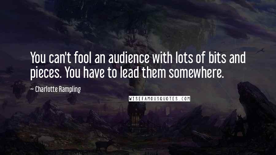 Charlotte Rampling quotes: You can't fool an audience with lots of bits and pieces. You have to lead them somewhere.