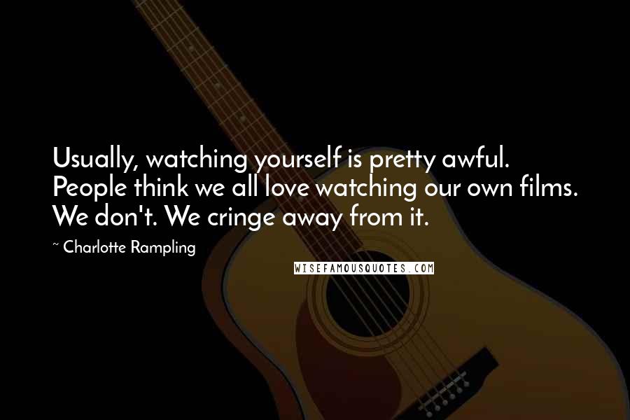 Charlotte Rampling quotes: Usually, watching yourself is pretty awful. People think we all love watching our own films. We don't. We cringe away from it.