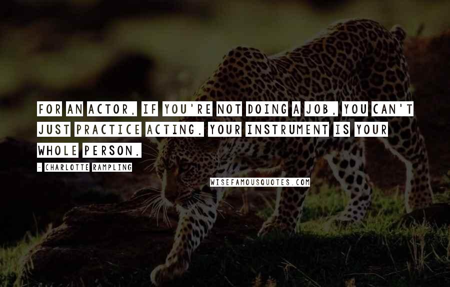 Charlotte Rampling quotes: For an actor, if you're not doing a job, you can't just practice acting. Your instrument is your whole person.