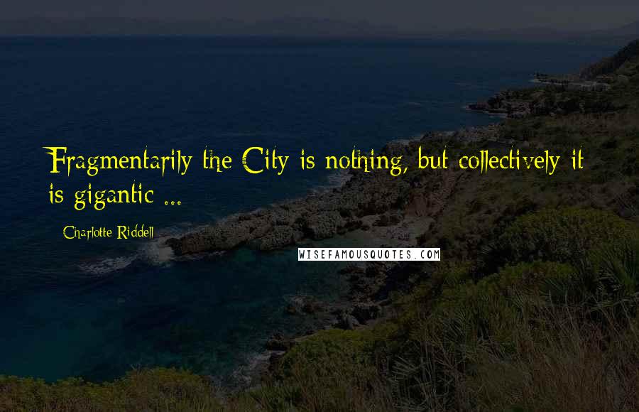 Charlotte Riddell quotes: Fragmentarily the City is nothing, but collectively it is gigantic ...