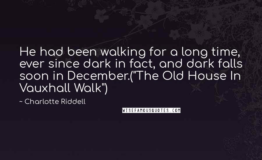 Charlotte Riddell quotes: He had been walking for a long time, ever since dark in fact, and dark falls soon in December.("The Old House In Vauxhall Walk")