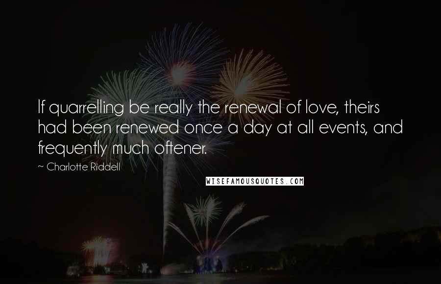 Charlotte Riddell quotes: If quarrelling be really the renewal of love, theirs had been renewed once a day at all events, and frequently much oftener.