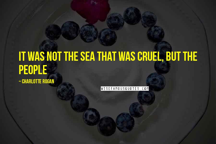 Charlotte Rogan quotes: It was not the sea that was cruel, but the people