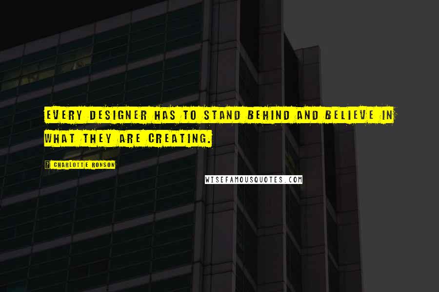 Charlotte Ronson quotes: Every designer has to stand behind and believe in what they are creating.
