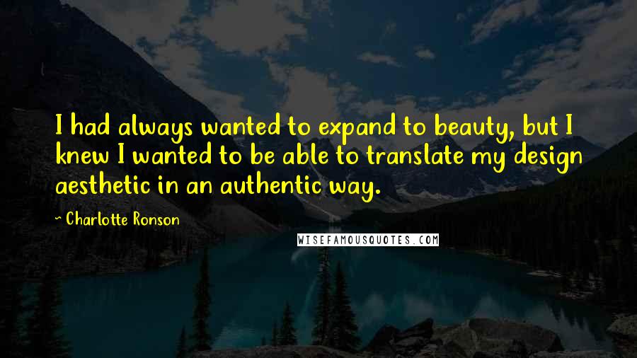 Charlotte Ronson quotes: I had always wanted to expand to beauty, but I knew I wanted to be able to translate my design aesthetic in an authentic way. Charlotte Ronson quotes: I had always wanted to expand to beauty, but I knew I wanted to be able to translate my design aesthetic in an authentic way.