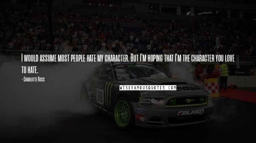 Charlotte Ross quotes: I would assume most people hate my character. But I'm hoping that I'm the character you love to hate. Charlotte Ross quotes: I would assume most people hate my character. But I'm hoping that I'm the character you love to hate.