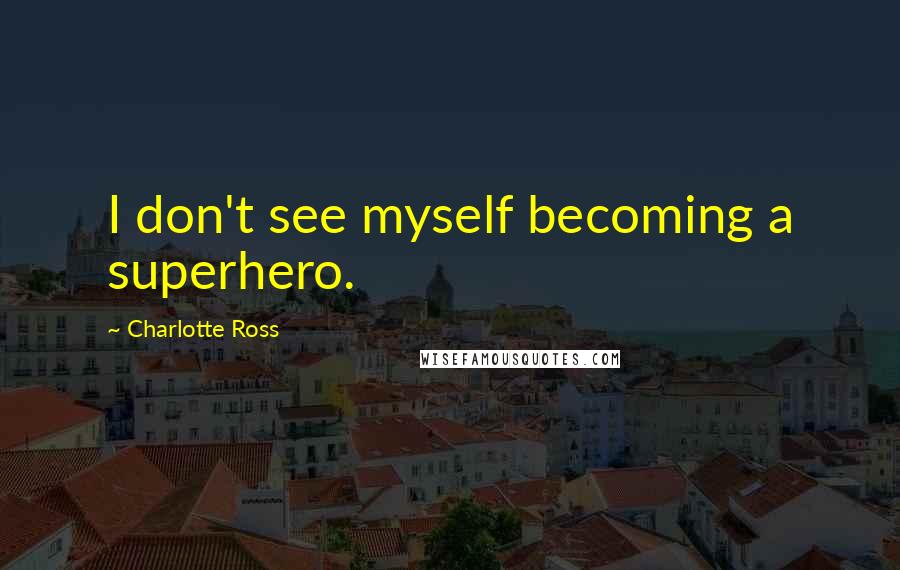 Charlotte Ross quotes: I don't see myself becoming a superhero.