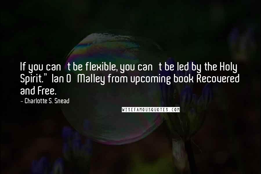 Charlotte S. Snead quotes: If you can't be flexible, you can't be led by the Holy Spirit." Ian O'Malley from upcoming book Recovered and Free.