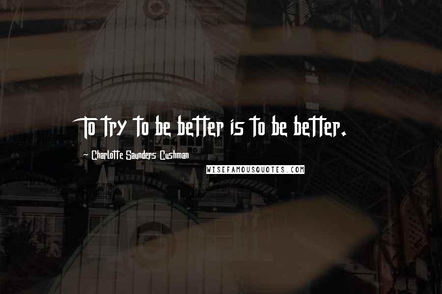 Charlotte Saunders Cushman quotes: To try to be better is to be better.